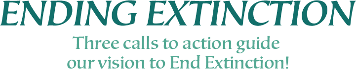 Ending Extinction. Three calls to action guide our vision to end extniction!